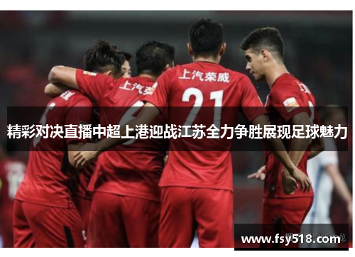 精彩对决直播中超上港迎战江苏全力争胜展现足球魅力