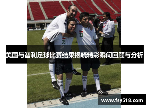 美国与智利足球比赛结果揭晓精彩瞬间回顾与分析